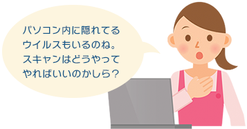 パソコン内に隠れてるウイルスもいるのね。スキャンはどうやってやればいいのかしら?