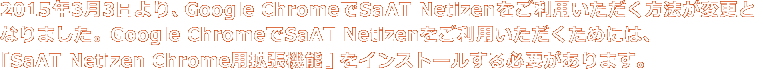 2015年3月3日より、Google ChromeでSaAT Netizenをご利用いただく方法が変更になりました。ご利用の際は、拡張機能をインストールする必要があります。